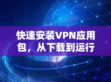 快速安装VPN应用包,从下载到运行的全流程指南 快速安装VPN应用包,从下载到运行的全流程指南