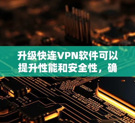 升级快连VPN软件可以提升性能和安全性，确保最佳的网络体验。以下是详细的步骤指南