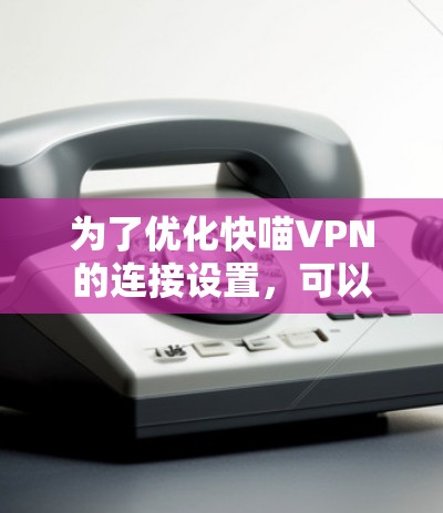 为了优化快喵VPN的连接设置,可以按照以下步骤进行操作 为了优化快喵VPN的连接设置,可以按照以下步骤进行操作
