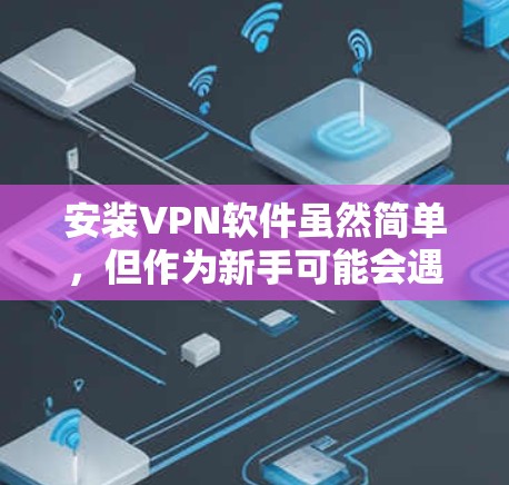 安装VPN软件虽然简单，但作为新手可能会遇到一些挑战。以下是详细的步骤指南
