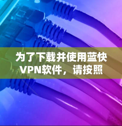 为了下载并使用蓝快VPN软件,请按照以下步骤操作 为了下载并使用蓝快VPN软件,请按照以下步骤操作
