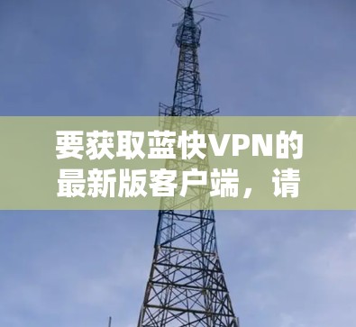 要获取蓝快VPN的最新版客户端,请按照以下步骤操作 要获取蓝快VPN的最新版客户端,请按照以下步骤操作