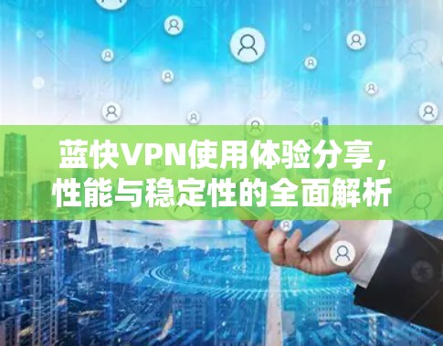 蓝快VPN使用体验分享,性能与稳定性的全面解析 蓝快VPN使用体验分享,性能与稳定性的全面解析