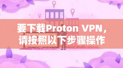 要下载Proton VPN,请按照以下步骤操作 要下载Proton VPN,请按照以下步骤操作