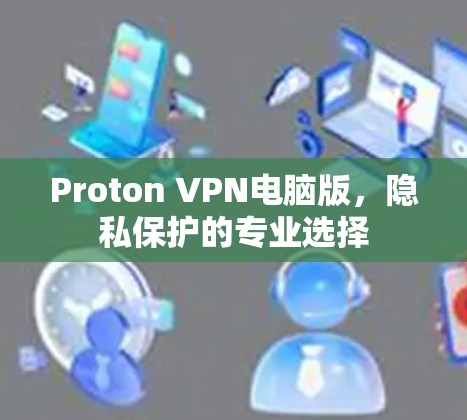 Proton VPN电脑版,隐私保护的专业选择 Proton VPN电脑版,隐私保护的专业选择