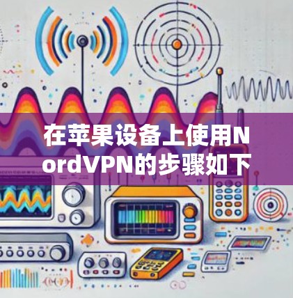 在苹果设备上使用NordVPN的步骤如下 在苹果设备上使用NordVPN的步骤如下