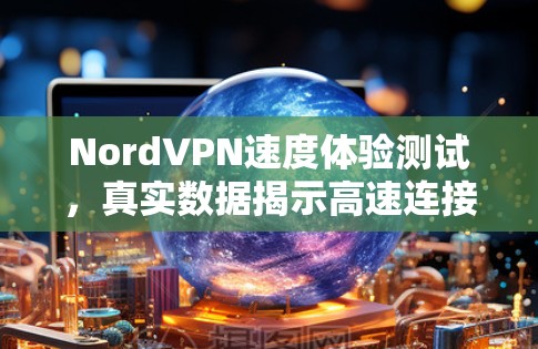 NordVPN速度体验测试,真实数据揭示高速连接的秘密 NordVPN速度体验测试,真实数据揭示高速连接的秘密