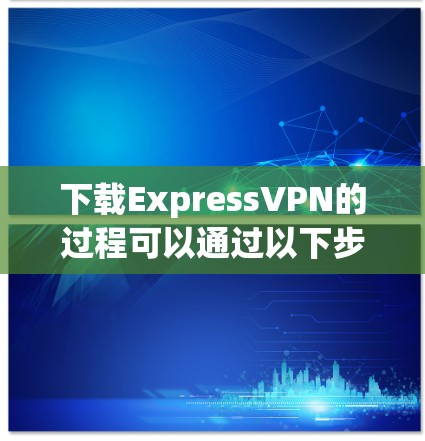 下载ExpressVPN的过程可以通过以下步骤轻松完成 下载ExpressVPN的过程可以通过以下步骤轻松完成