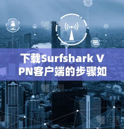下载Surfshark VPN客户端的步骤如下 下载Surfshark VPN客户端的步骤如下
