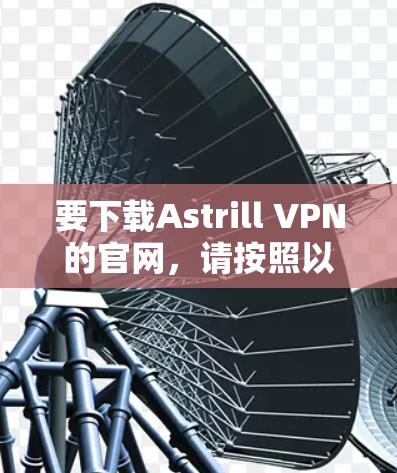 要下载Astrill VPN的官网,请按照以下步骤操作 要下载Astrill VPN的官网,请按照以下步骤操作