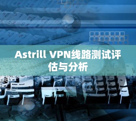 Astrill VPN线路测试评估与分析 Astrill VPN线路测试评估与分析