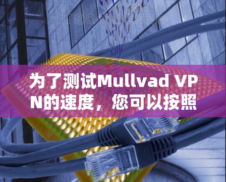 为了测试Mullvad VPN的速度,您可以按照以下步骤操作 为了测试Mullvad VPN的速度,您可以按照以下步骤操作