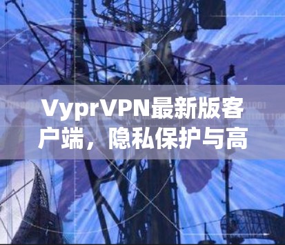 VyprVPN最新版客户端,隐私保护与高速连接的完美结合 VyprVPN最新版客户端,隐私保护与高速连接的完美结合