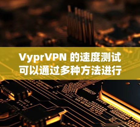 VyprVPN 的速度测试可以通过多种方法进行,以下是一些常用的方法和工具 VyprVPN 的速度测试可以通过多种方法进行,以下是一些常用的方法和工具