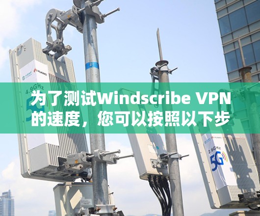 为了测试Windscribe VPN的速度,您可以按照以下步骤进行 为了测试Windscribe VPN的速度,您可以按照以下步骤进行