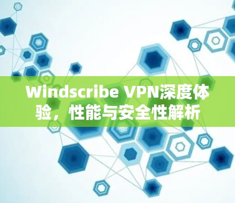 Windscribe VPN深度体验,性能与安全性解析 Windscribe VPN深度体验,性能与安全性解析
