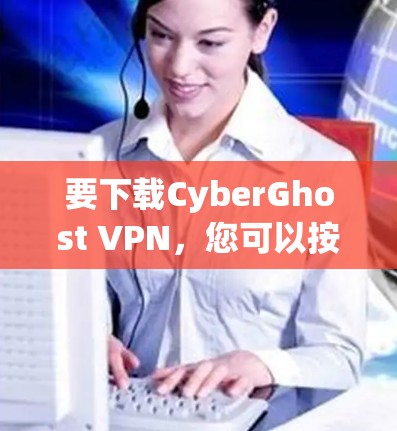 要下载CyberGhost VPN,您可以按照以下步骤操作 要下载CyberGhost VPN,您可以按照以下步骤操作