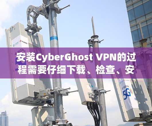 安装CyberGhost VPN的过程需要仔细下载、检查、安装、配置和验证,确保整个过程安全可靠。以下是详细的步骤指南 安装CyberGhost VPN的过程需要仔细下载、检查、安装、配置和验证,确保整个过程安全可靠。以下是详细的步骤指南