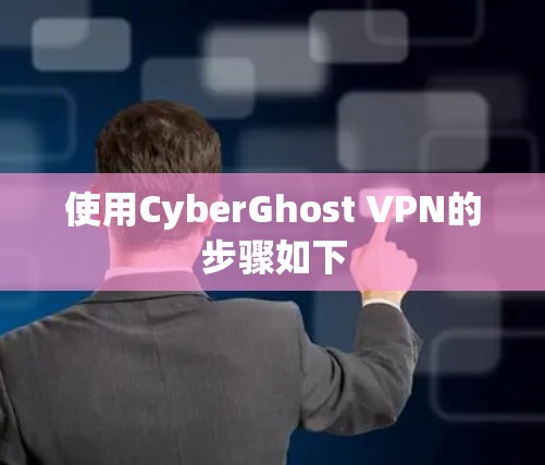 使用CyberGhost VPN的步骤如下 使用CyberGhost VPN的步骤如下