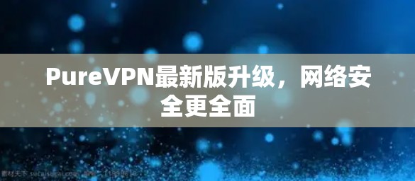 PureVPN最新版升级,网络安全更全面 PureVPN最新版升级,网络安全更全面