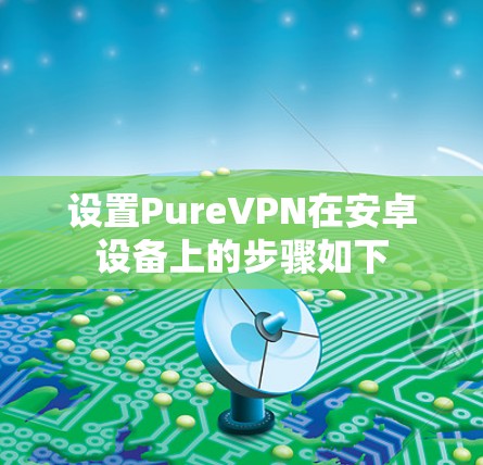 设置PureVPN在安卓设备上的步骤如下 设置PureVPN在安卓设备上的步骤如下