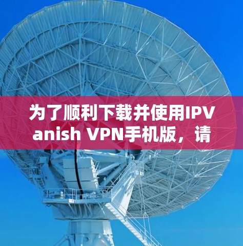 为了顺利下载并使用IPVanish VPN手机版,请按照以下步骤操作 为了顺利下载并使用IPVanish VPN手机版,请按照以下步骤操作
