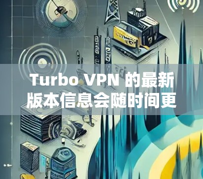 Turbo VPN 的最新版本信息会随时间更新,建议你通过以下方式获取最新版本 Turbo VPN 的最新版本信息会随时间更新,建议你通过以下方式获取最新版本