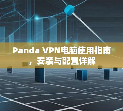 Panda VPN电脑使用指南,安装与配置详解 Panda VPN电脑使用指南,安装与配置详解