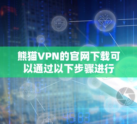 熊猫VPN的官网下载可以通过以下步骤进行 熊猫VPN的官网下载可以通过以下步骤进行