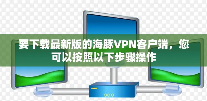 要下载最新版的海豚VPN客户端,您可以按照以下步骤操作 要下载最新版的海豚VPN客户端,您可以按照以下步骤操作