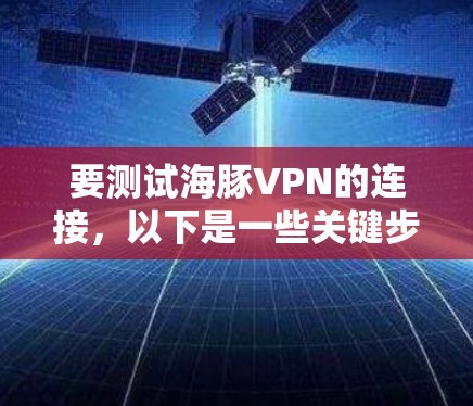 要测试海豚VPN的连接,以下是一些关键步骤和建议 要测试海豚VPN的连接,以下是一些关键步骤和建议