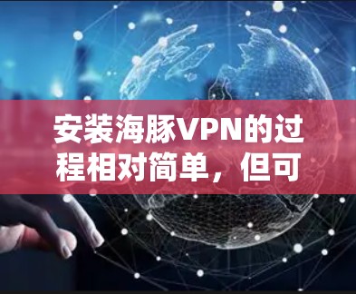安装海豚VPN的过程相对简单,但可能会遇到一些常见问题。以下是详细的步骤和注意事项 安装海豚VPN的过程相对简单,但可能会遇到一些常见问题。以下是详细的步骤和注意事项