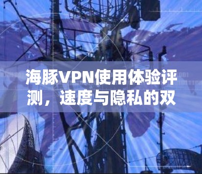 海豚VPN使用体验评测,速度与隐私的双重保障 海豚VPN使用体验评测,速度与隐私的双重保障