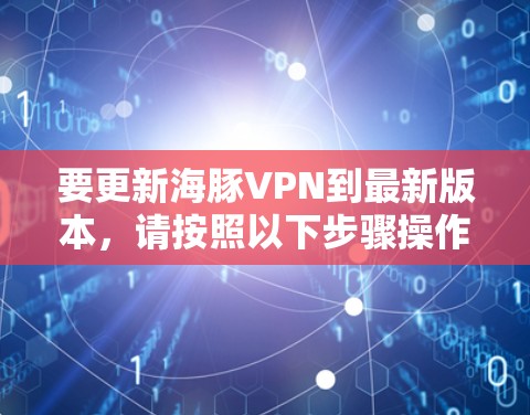 要更新海豚VPN到最新版本,请按照以下步骤操作 要更新海豚VPN到最新版本,请按照以下步骤操作
