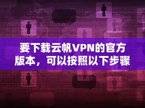 要下载云帆VPN的官方版本,可以按照以下步骤操作 要下载云帆VPN的官方版本,可以按照以下步骤操作