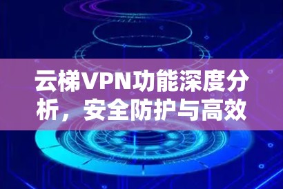 云梯VPN功能深度分析,安全防护与高效网络解决方案 云梯VPN功能深度分析,安全防护与高效网络解决方案