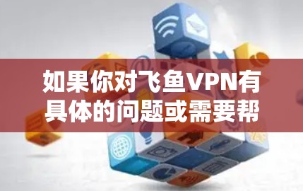 如果你对飞鱼VPN有具体的问题或需要帮助,可以尝试联系飞鱼VPN的客服,他们可能会提供更多的信息或解决方案 如果你对飞鱼VPN有具体的问题或需要帮助,可以尝试联系飞鱼VPN的客服,他们可能会提供更多的信息或解决方案