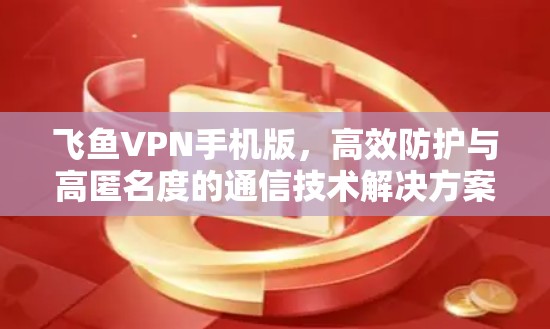 飞鱼VPN手机版,高效防护与高匿名度的通信技术解决方案 飞鱼VPN手机版,高效防护与高匿名度的通信技术解决方案
