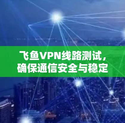 飞鱼VPN线路测试,确保通信安全与稳定 飞鱼VPN线路测试,确保通信安全与稳定
