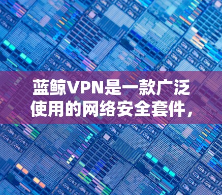 蓝鲸VPN是一款广泛使用的网络安全套件,主要功能是通过VPN协议提供匿名上网保护用户隐私。以下是获取蓝鲸VPN软件的步骤 蓝鲸VPN是一款广泛使用的网络安全套件,主要功能是通过VPN协议提供匿名上网保护用户隐私。以下是获取蓝鲸VPN软件的步骤