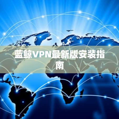 蓝鲸VPN最新版安装指南 蓝鲸VPN最新版安装指南