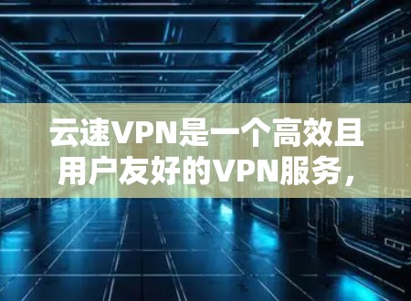 云速VPN是一个高效且用户友好的VPN服务,适合需要快速、安全连接的用户。以下是对云速VPN的详细评测 云速VPN是一个高效且用户友好的VPN服务,适合需要快速、安全连接的用户。以下是对云速VPN的详细评测