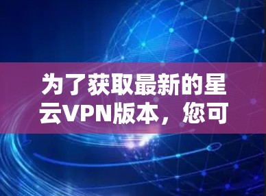 为了获取最新的星云VPN版本,您可以按照以下步骤进行 为了获取最新的星云VPN版本,您可以按照以下步骤进行
