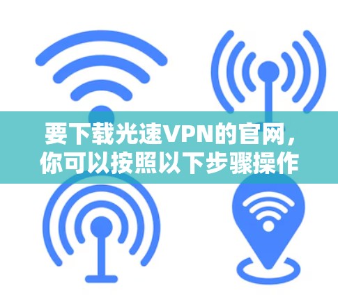 要下载光速VPN的官网,你可以按照以下步骤操作 要下载光速VPN的官网,你可以按照以下步骤操作