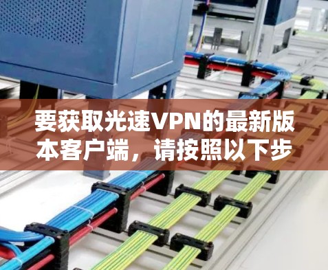 要获取光速VPN的最新版本客户端,请按照以下步骤操作 要获取光速VPN的最新版本客户端,请按照以下步骤操作