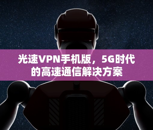 光速VPN手机版,5G时代的高速通信解决方案 光速VPN手机版,5G时代的高速通信解决方案