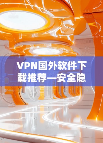 VPN国外软件下载推荐—安全隐私保护必备工具 VPN国外软件下载推荐—安全隐私保护必备工具