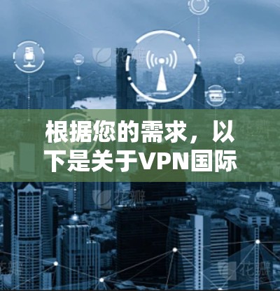 根据您的需求,以下是关于VPN国际软件排行的详细分析和建议 根据您的需求,以下是关于VPN国际软件排行的详细分析和建议