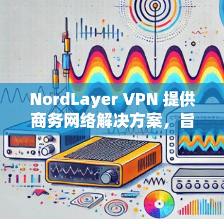 NordLayer VPN 提供商务网络解决方案,旨在为企业用户提供安全、稳定和高效的网络连接。以下是 NordLayer VPN 商务网络方案的主要内容 NordLayer VPN 提供商务网络解决方案,旨在为企业用户提供安全、稳定和高效的网络连接。以下是 NordLayer VPN 商务网络方案的主要内容