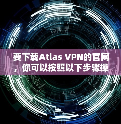 要下载Atlas VPN的官网,你可以按照以下步骤操作 要下载Atlas VPN的官网,你可以按照以下步骤操作